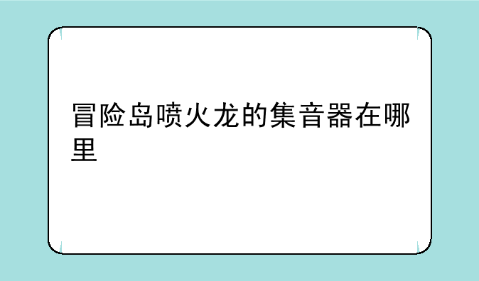 冒险岛喷火龙的集音器在哪里