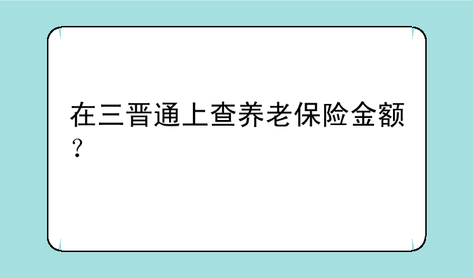 在三晋通上查养老保险金额？