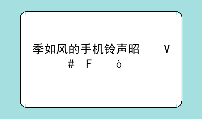 季如风的手机铃声是啥么呢？