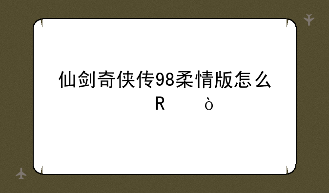 仙剑奇侠传98柔情版怎么修改？
