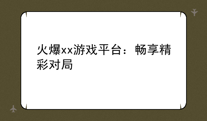 火爆xx游戏平台：畅享精彩对局