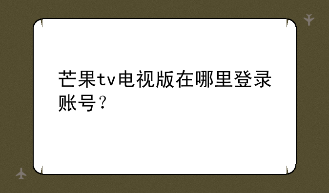 芒果tv电视版在哪里登录账号？