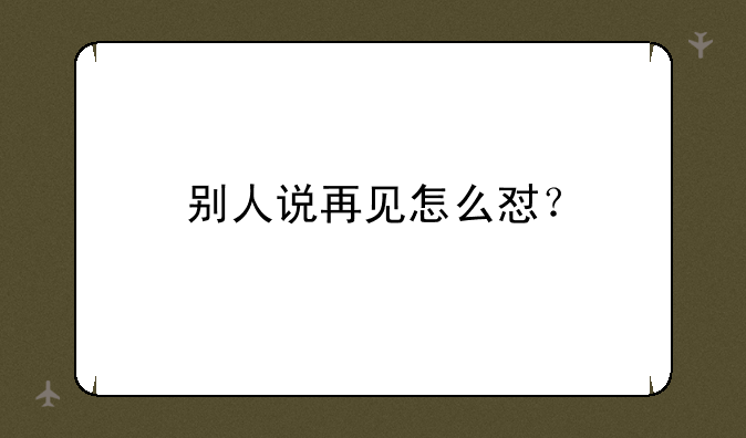 别人说再见怎么怼？