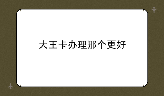 大王卡办理那个更好