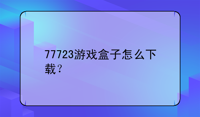 77723游戏盒子怎么下载？
