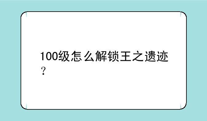 100级怎么解锁王之遗迹？