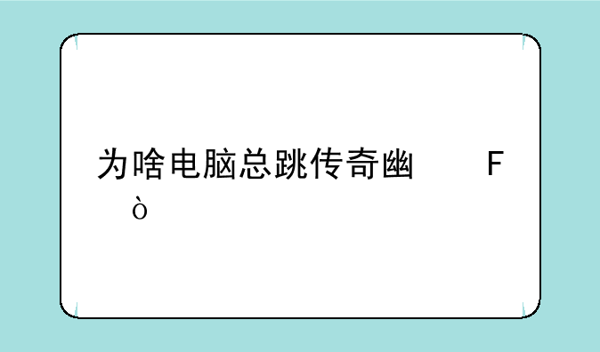 为啥电脑总跳传奇广告？