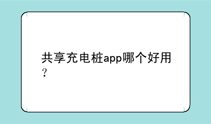 共享充电桩app哪个好用？
