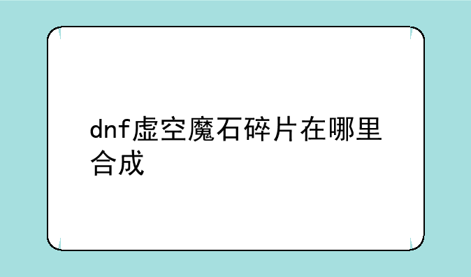 dnf虚空魔石碎片在哪里合成