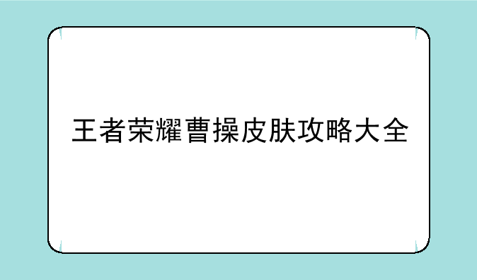 王者荣耀曹操皮肤攻略大全