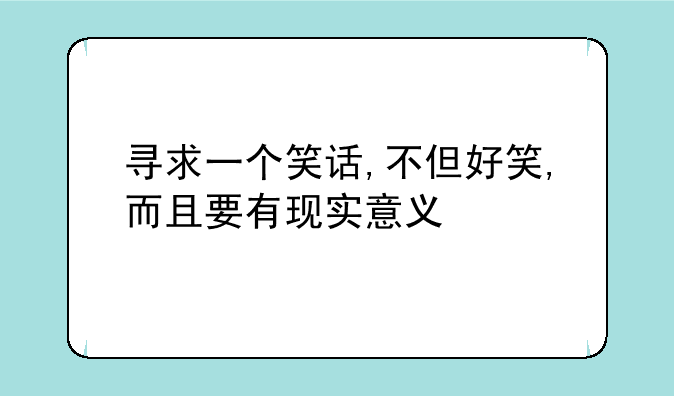 寻求一个笑话,不但好笑,而且要有现实意义