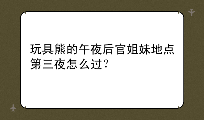 玩具熊的午夜后官姐妹地点第三夜怎么过？