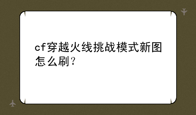 cf穿越火线挑战模式新图怎么刷？