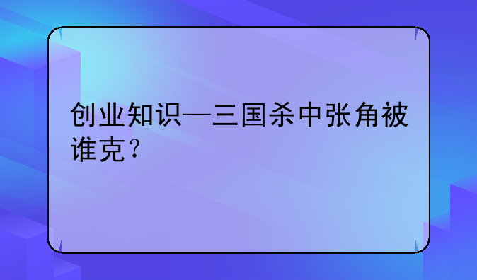 创业知识—三国杀中张角被谁克？