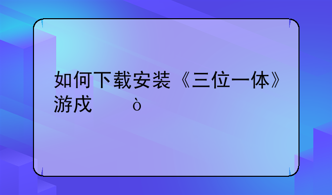 如何下载安装《三位一体》游戏？