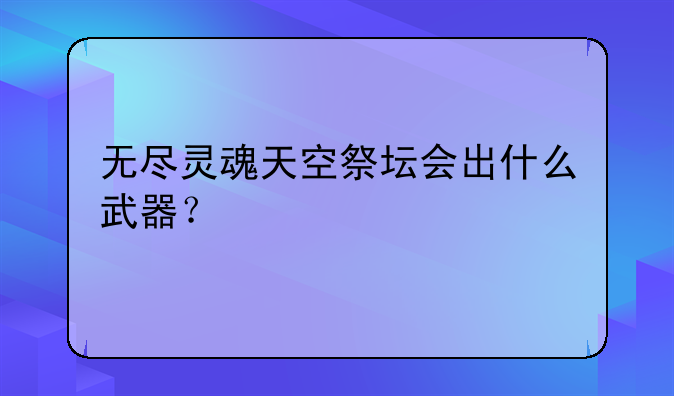 无尽灵魂天空祭坛会出什么武器？