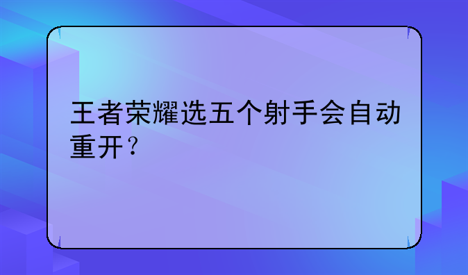 王者荣耀选五个射手会自动重开？