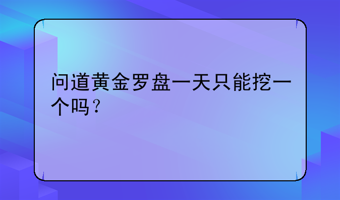 问道黄金罗盘一天只能挖一个吗？