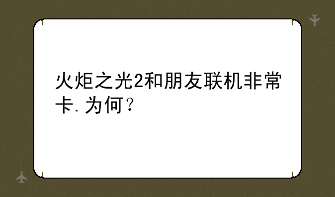 火炬之光2和朋友联机非常卡.为何？