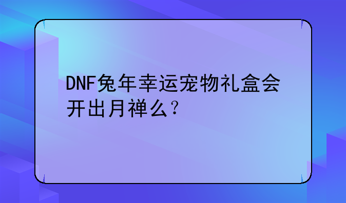 DNF兔年幸运宠物礼盒会开出月禅么？