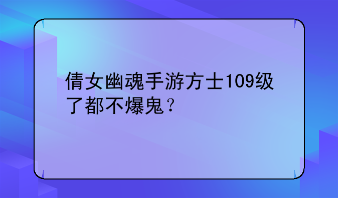 倩女幽魂手游方士109级了都不爆鬼？