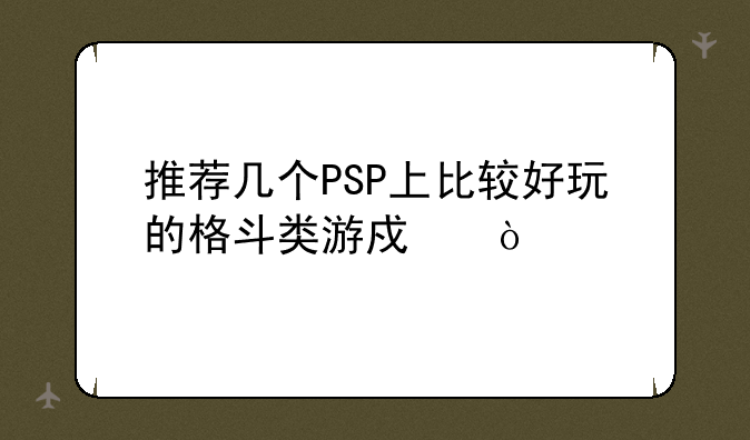 推荐几个PSP上比较好玩的格斗类游戏？
