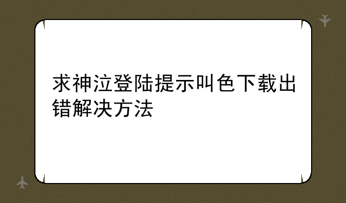 求神泣登陆提示叫色下载出错解决方法