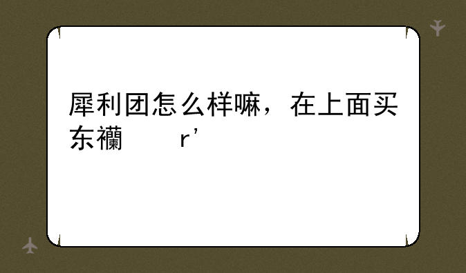 犀利团怎么样嘛，在上面买东西有点怕