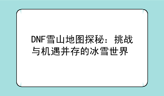 DNF雪山地图探秘：挑战与机遇并存的冰雪世界