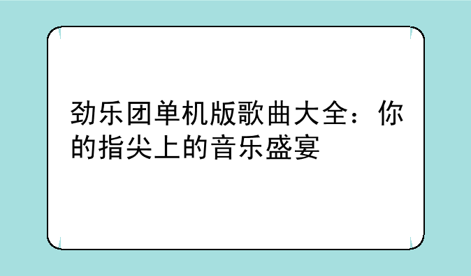 劲乐团单机版歌曲大全：你的指尖上的音乐盛宴
