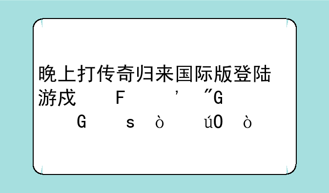 晚上打传奇归来国际版登陆游戏告诉我网络传输异常