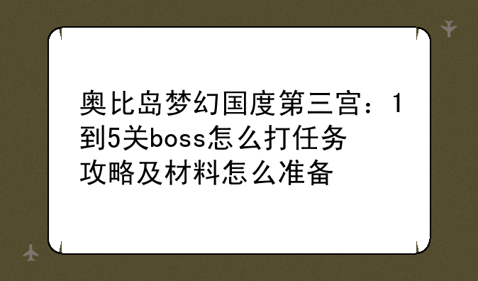 奥比岛梦幻国度第三宫：1到5关boss怎么打任务攻略及材料怎么准备