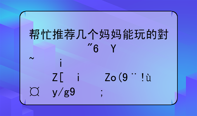 帮忙推荐几个妈妈能玩的小游戏吧（最好是鼠标操作的）