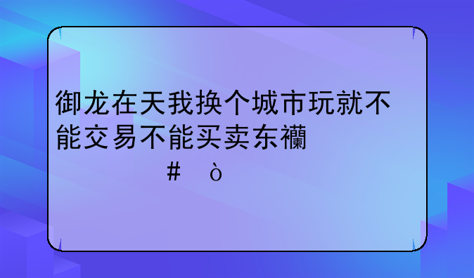 御龙在天我换个城市玩就不能交易不能买卖东西为什么？