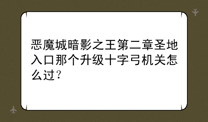 恶魔城暗影之王第二章圣地入口那个升级十字弓机关怎么过？
