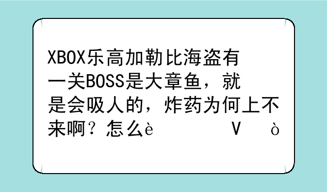 XBOX乐高加勒比海盗有一关BOSS是大章鱼，就是会吸人的，炸药为何上不来啊？怎么过啊？