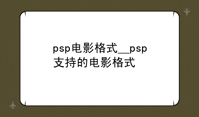 psp电影格式__psp支持的电影格式