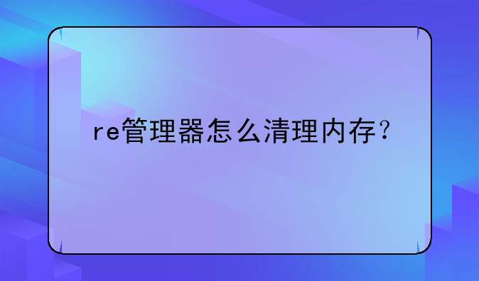 re管理器怎么清理内存？