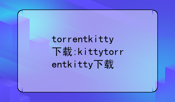 torrentkitty下载:kittytorrentkitty下载