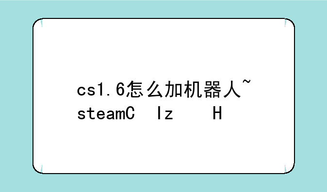 cs1.6怎么加机器人~steam的cs1.6怎么加机器人