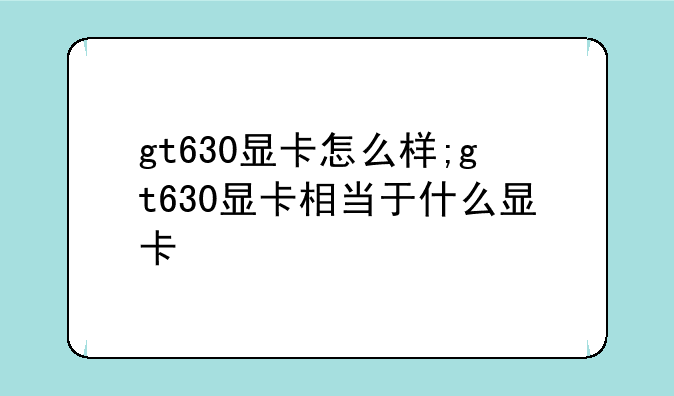 gt630显卡怎么样;gt630显卡相当于什么显卡
