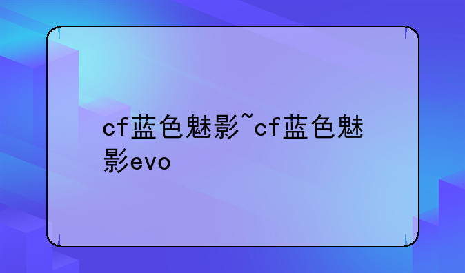 cf蓝色魅影~cf蓝色魅影evo