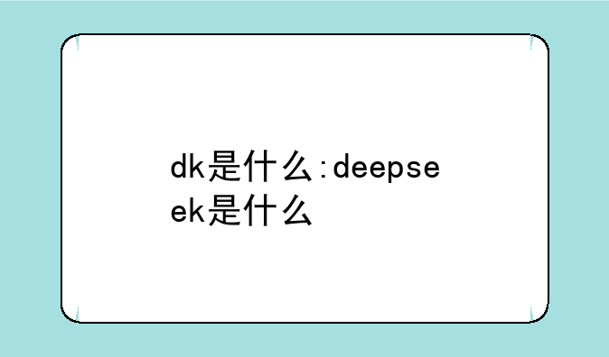 dk是什么:deepseek是什么