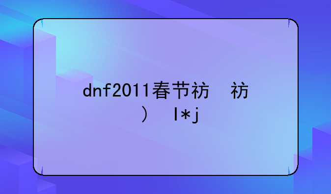 dnf2011春节礼包-dnf2013春节礼包