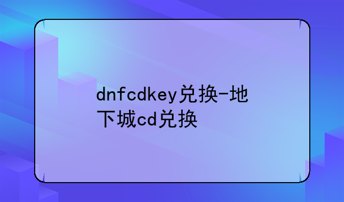 dnfcdkey兑换-地下城cd兑换