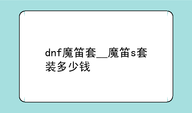 dnf魔笛套__魔笛s套装多少钱