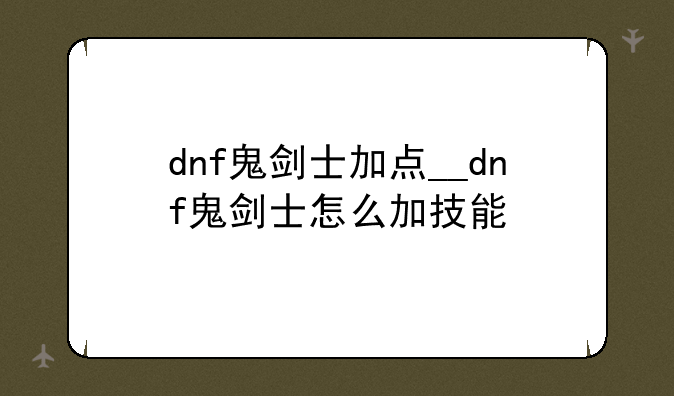 dnf鬼剑士加点__dnf鬼剑士怎么加技能