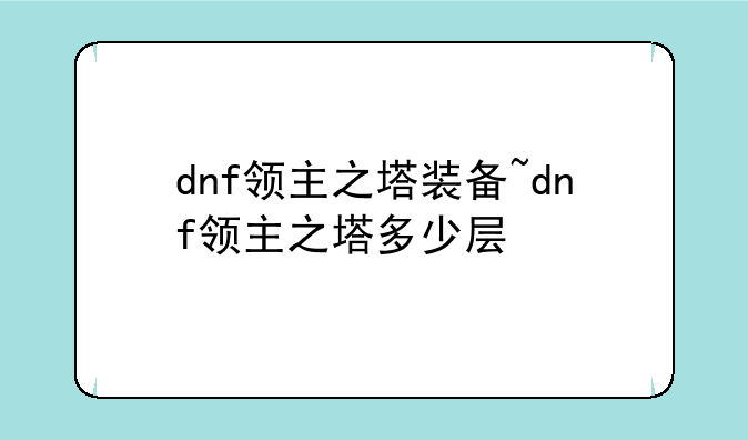 dnf领主之塔装备~dnf领主之塔多少层