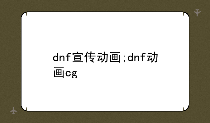 dnf宣传动画;dnf动画cg