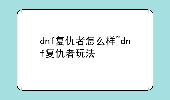 dnf复仇者怎么样~dnf复仇者玩法